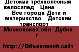 Детский трёхколёсный велосипед › Цена ­ 4 500 - Все города Дети и материнство » Детский транспорт   . Московская обл.,Дубна г.